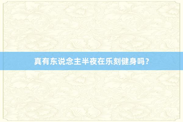 真有东说念主半夜在乐刻健身吗?