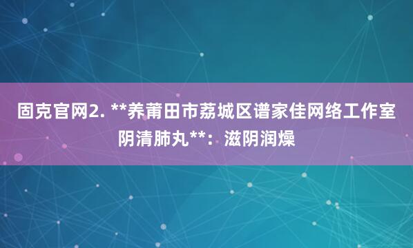 固克官网2. **养莆田市荔城区谱家佳网络工作室阴清肺丸**：滋阴润燥