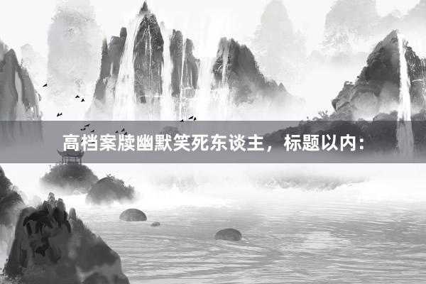高档案牍幽默笑死东谈主，标题以内：